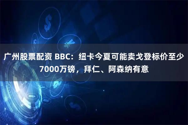 广州股票配资 BBC：纽卡今夏可能卖戈登标价至少7000万镑，拜仁、阿森纳有意