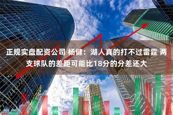 正规实盘配资公司 杨健：湖人真的打不过雷霆 两支球队的差距可能比18分的分差还大