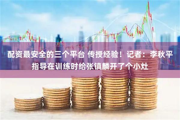 配资最安全的三个平台 传授经验！记者：李秋平指导在训练时给张镇麟开了个小灶