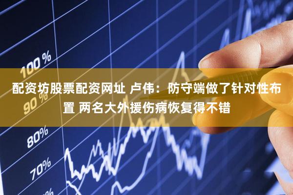 配资坊股票配资网址 卢伟：防守端做了针对性布置 两名大外援伤病恢复得不错