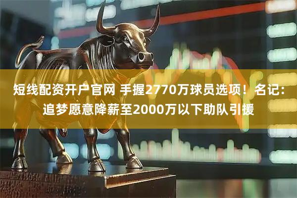 短线配资开户官网 手握2770万球员选项！名记：追梦愿意降薪至2000万以下助队引援
