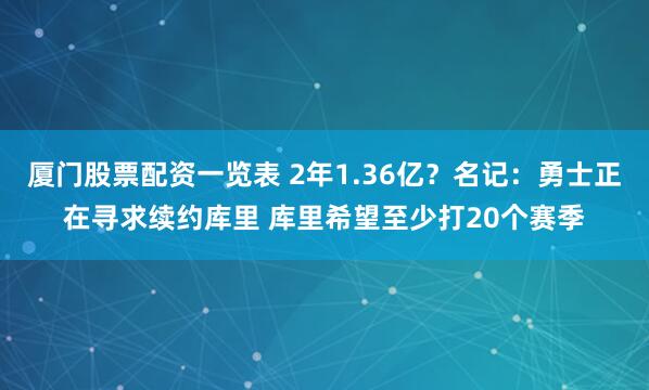 厦门股票配资一览表 2年1.36亿？名记：勇士正在寻求续约库里 库里希望至少打20个赛季