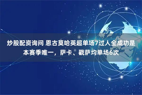 炒股配资询问 恩古莫哈英超单场7过人全成功是本赛季唯一，萨卡、戳萨均单场6次