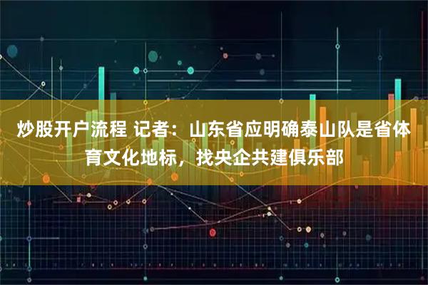 炒股开户流程 记者：山东省应明确泰山队是省体育文化地标，找央企共建俱乐部