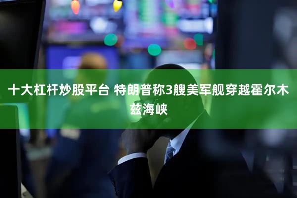 十大杠杆炒股平台 特朗普称3艘美军舰穿越霍尔木兹海峡