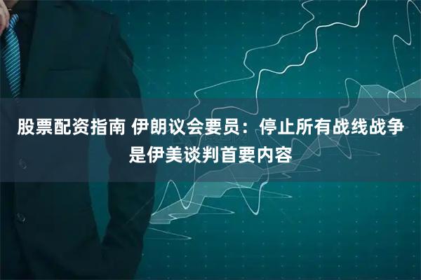 股票配资指南 伊朗议会要员：停止所有战线战争是伊美谈判首要内容