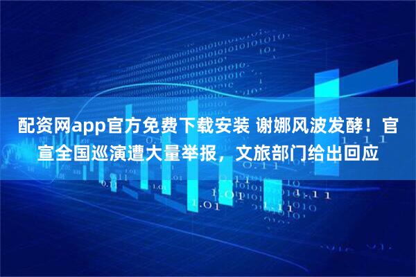 配资网app官方免费下载安装 谢娜风波发酵！官宣全国巡演遭大量举报，文旅部门给出回应