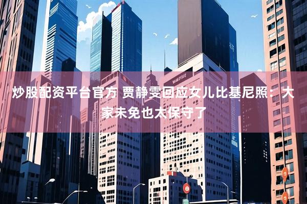 炒股配资平台官方 贾静雯回应女儿比基尼照：大家未免也太保守了