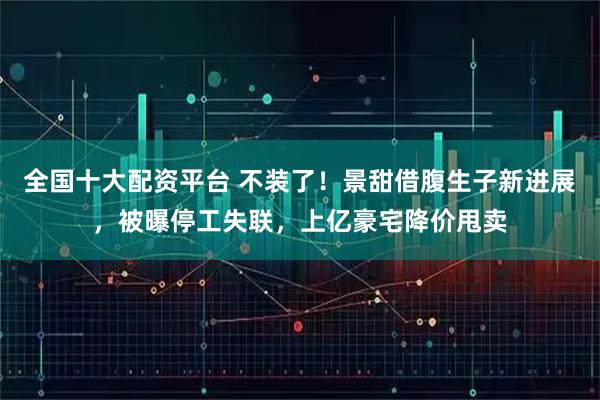 全国十大配资平台 不装了！景甜借腹生子新进展，被曝停工失联，上亿豪宅降价甩卖