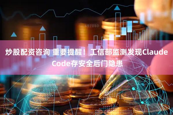 炒股配资咨询 重要提醒！工信部监测发现Claude Code存安全后门隐患