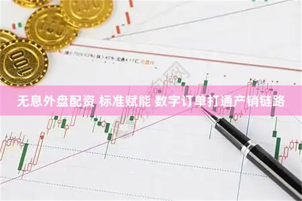 无息外盘配资 标准赋能 数字订单打通产销链路
