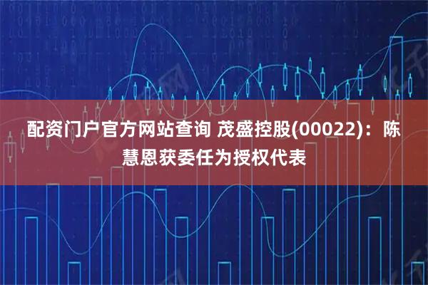 配资门户官方网站查询 茂盛控股(00022)：陈慧恩获委任为授权代表