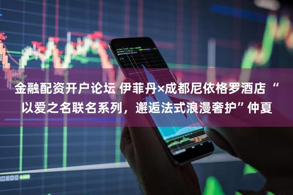 金融配资开户论坛 伊菲丹×成都尼依格罗酒店 “以爱之名联名系列，邂逅法式浪漫奢护”仲夏