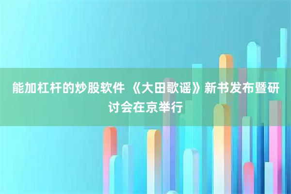 能加杠杆的炒股软件 《大田歌谣》新书发布暨研讨会在京举行