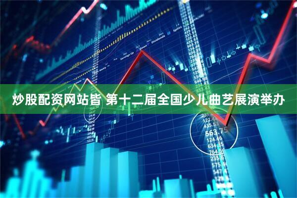 炒股配资网站皆 第十二届全国少儿曲艺展演举办