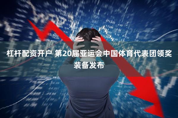杠杆配资开户 第20届亚运会中国体育代表团领奖装备发布
